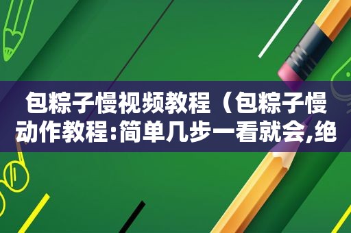 包粽子慢视频教程（包粽子慢动作教程:简单几步一看就会,绝对紧实不漏米!）