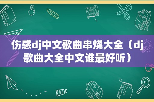 伤感dj中文歌曲串烧大全（dj歌曲大全中文谁最好听）