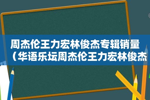 周杰伦王力宏林俊杰专辑销量（华语乐坛周杰伦王力宏林俊杰）