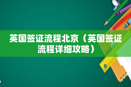 英国签证流程北京（英国签证流程详细攻略）