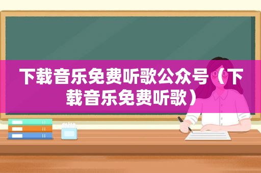 下载音乐免费听歌公众号（下载音乐免费听歌）