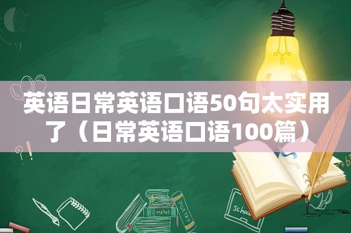 英语日常英语口语50句太实用了（日常英语口语100篇）