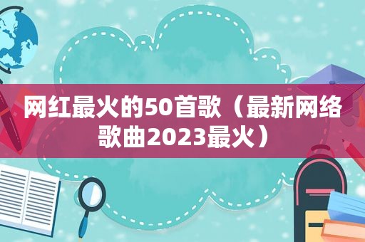 网红最火的50首歌（最新网络歌曲2023最火）