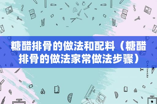 糖醋排骨的做法和配料（糖醋排骨的做法家常做法步骤）