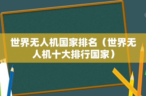 世界无人机国家排名（世界无人机十大排行国家）