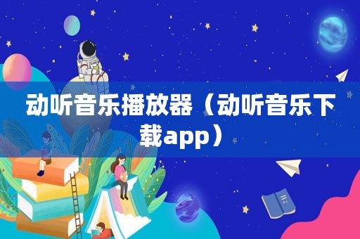 动听音乐播放器（动听音乐下载app）