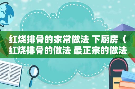 红烧排骨的家常做法 下厨房（红烧排骨的做法 最正宗的做法视频教程）