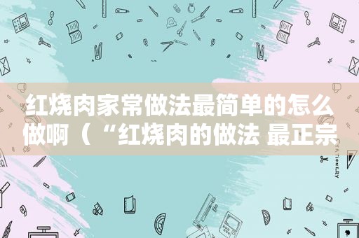 红烧肉家常做法最简单的怎么做啊（“红烧肉的做法 最正宗的做法”）