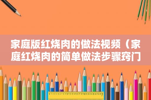 家庭版红烧肉的做法视频（家庭红烧肉的简单做法步骤窍门）