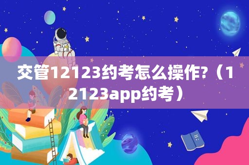 交管12123约考怎么操作?（12123app约考）