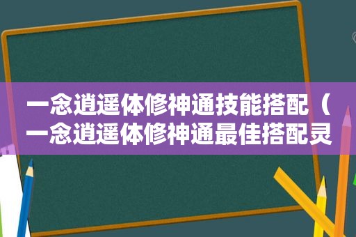 一念逍遥体修神通技能搭配（一念逍遥体修神通最佳搭配灵界）