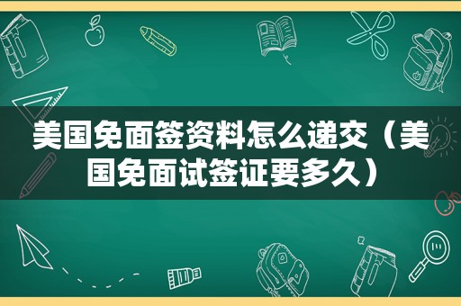 美国免面签资料怎么递交（美国免面试签证要多久）