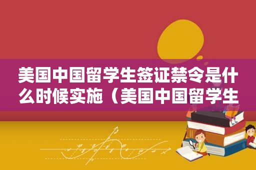 美国中国留学生签证禁令是什么时候实施（美国中国留学生签证禁令是什么时候颁布）