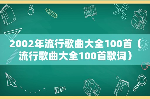 2002年流行歌曲大全100首（流行歌曲大全100首歌词）