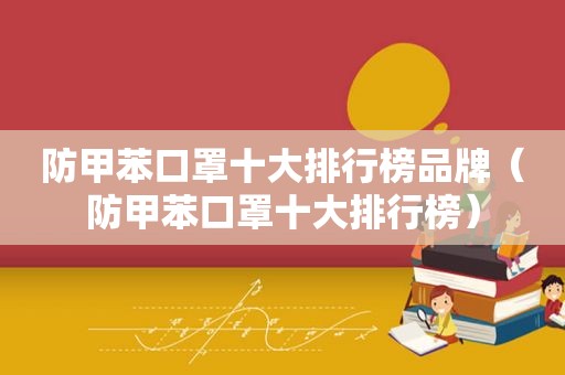 防甲苯口罩十大排行榜品牌（防甲苯口罩十大排行榜）