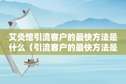 艾灸馆引流客户的最快方法是什么（引流客户的最快方法是什么）