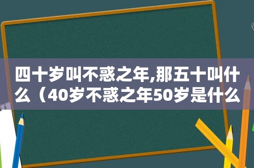 四十岁叫不惑之年,那五十叫什么（40岁不惑之年50岁是什么）