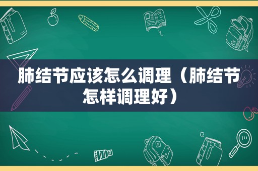 肺结节应该怎么调理（肺结节怎样调理好）