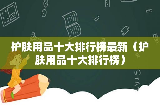 护肤用品十大排行榜最新（护肤用品十大排行榜）