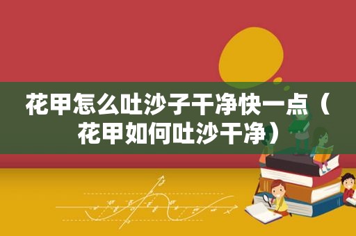 花甲怎么吐沙子干净快一点（花甲如何吐沙干净）