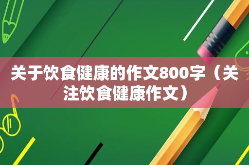 关于饮食健康的作文800字（关注饮食健康作文）