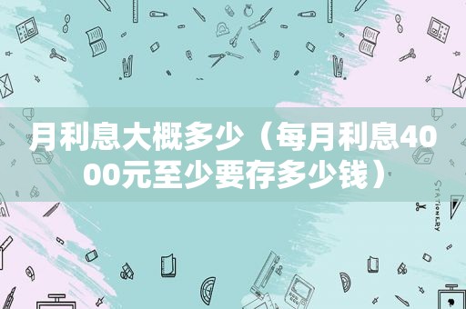 月利息大概多少（每月利息4000元至少要存多少钱）