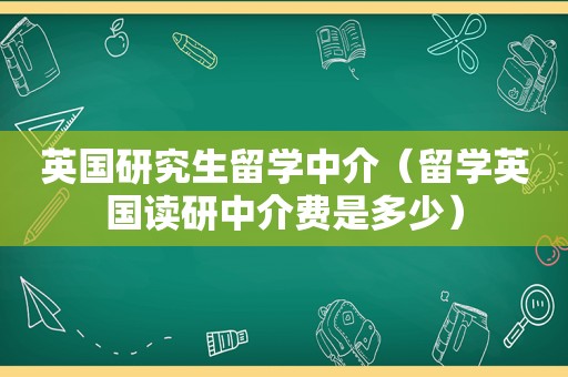 英国研究生留学中介（留学英国读研中介费是多少）