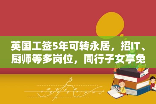 英国工签5年可转永居，招IT、厨师等多岗位，同行子女享免费教育