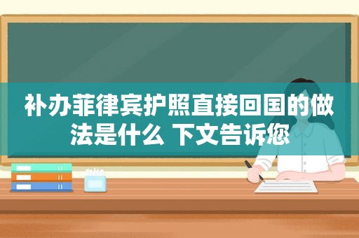 补办菲律宾护照直接回国的做法是什么 下文告诉您