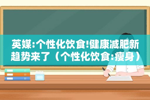 英媒:个性化饮食!健康减肥新趋势来了（个性化饮食:瘦身）
