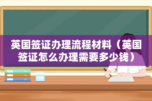 英国签证办理流程材料（英国签证怎么办理需要多少钱）