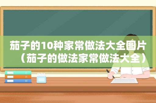 茄子的10种家常做法大全图片（茄子的做法家常做法大全）