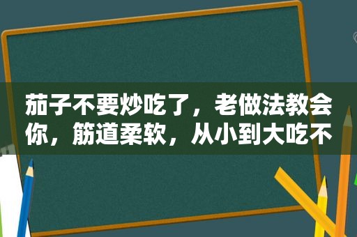 茄子不要炒吃了，老做法教会你，筋道柔软，从小到大吃不腻