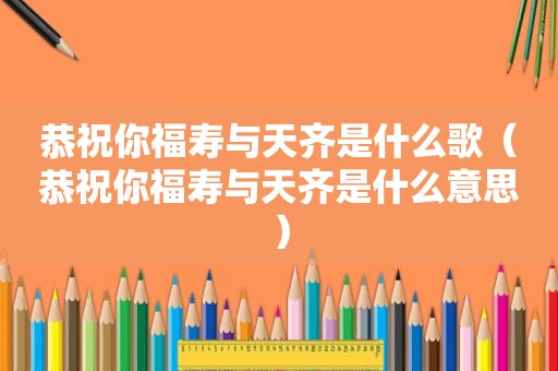 恭祝你福寿与天齐是什么歌（恭祝你福寿与天齐是什么意思）