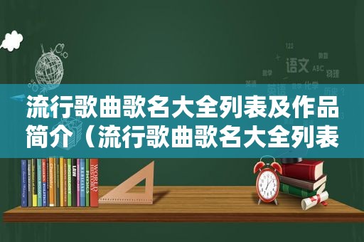 流行歌曲歌名大全列表及作品简介（流行歌曲歌名大全列表）