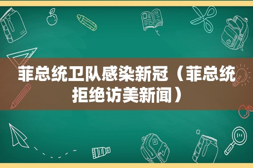 菲总统卫队感染新冠（菲总统拒绝访美新闻）