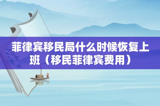 菲律宾移民局什么时候恢复上班（移民菲律宾费用）