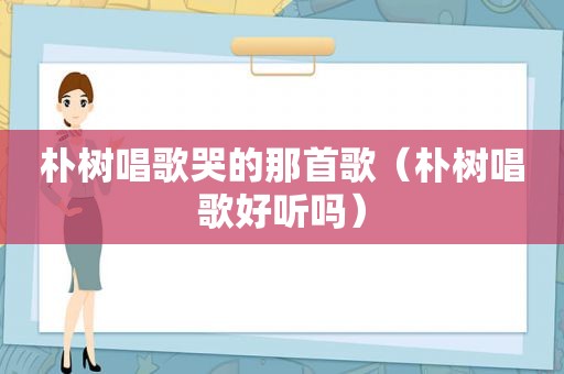 朴树唱歌哭的那首歌（朴树唱歌好听吗）