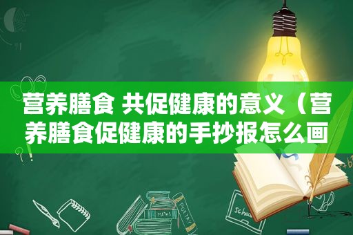 营养膳食 共促健康的意义（营养膳食促健康的手抄报怎么画）