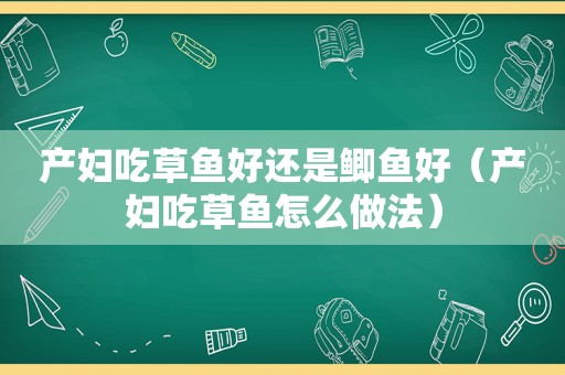 产妇吃草鱼好还是鲫鱼好（产妇吃草鱼怎么做法）