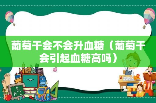 葡萄干会不会升血糖（葡萄干会引起血糖高吗）