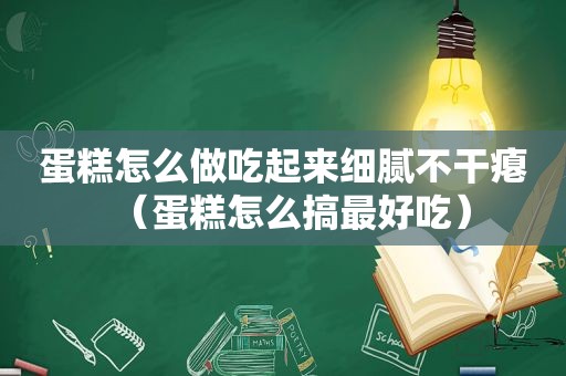 蛋糕怎么做吃起来细腻不干瘪（蛋糕怎么搞最好吃）