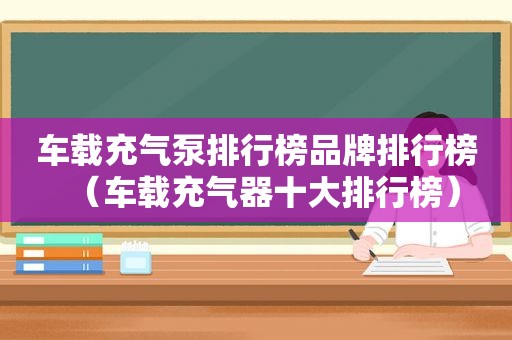 车载充气泵排行榜品牌排行榜（车载充气器十大排行榜）