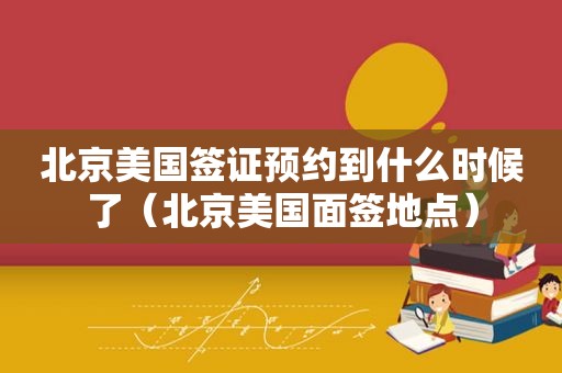 北京美国签证预约到什么时候了（北京美国面签地点）