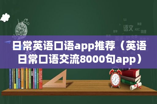 日常英语口语app推荐（英语日常口语交流8000句app）