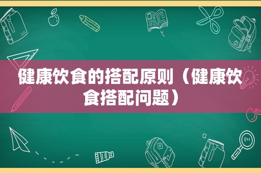 健康饮食的搭配原则（健康饮食搭配问题）