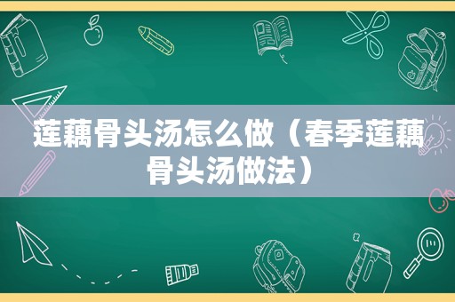 莲藕骨头汤怎么做（春季莲藕骨头汤做法）