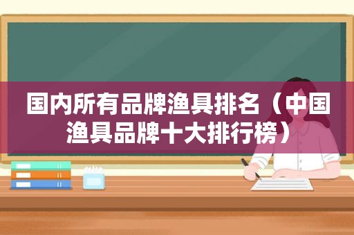 国内所有品牌渔具排名（中国渔具品牌十大排行榜）