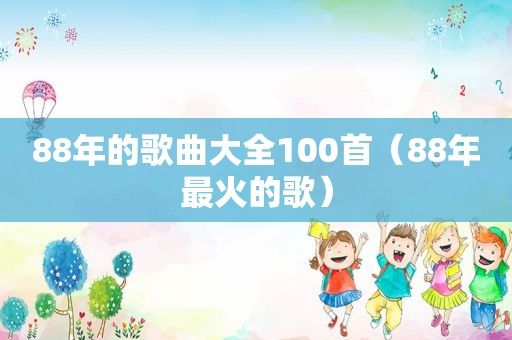 88年的歌曲大全100首（88年最火的歌）