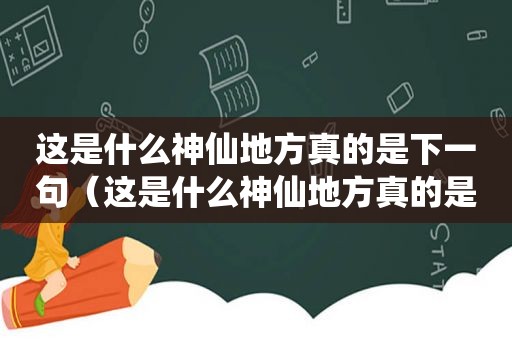 这是什么神仙地方真的是下一句（这是什么神仙地方真的是）